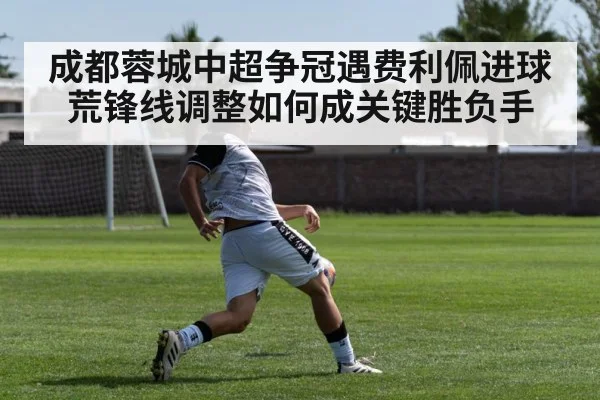 成都蓉城中超争冠遇费利佩进球荒锋线调整如何成关键胜负手