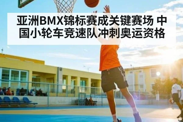 亚洲BMX锦标赛成关键赛场 中国小轮车竞速队冲刺奥运资格