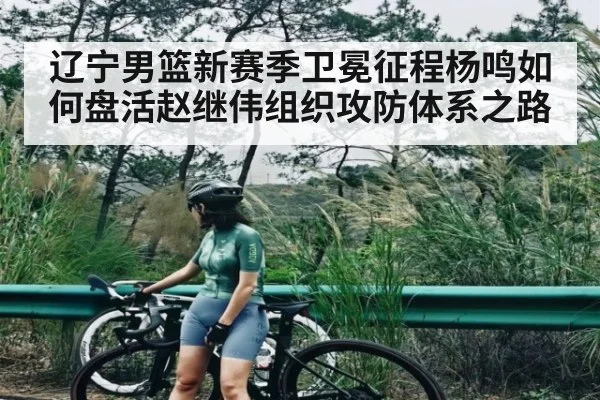 辽宁男篮新赛季卫冕征程杨鸣如何盘活赵继伟组织攻防体系之路