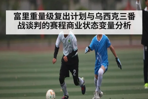 富里重量级复出计划与乌西克三番战谈判的赛程商业状态变量分析