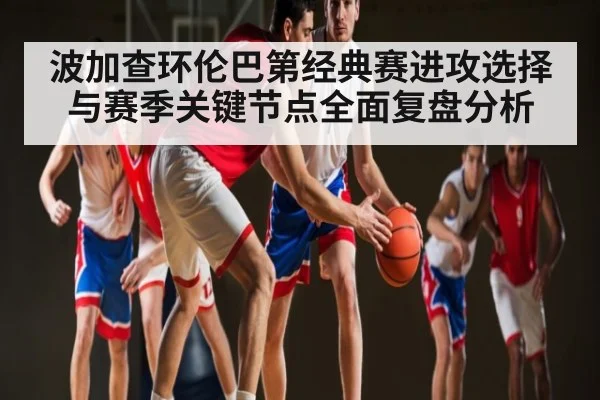 波加查环伦巴第经典赛进攻选择与赛季关键节点全面复盘分析